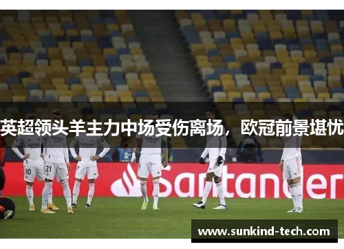 英超领头羊主力中场受伤离场，欧冠前景堪忧