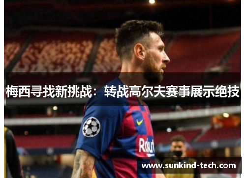 梅西寻找新挑战：转战高尔夫赛事展示绝技
