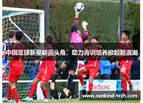 中国足球新星崭露头角，助力青训培养掀起新浪潮