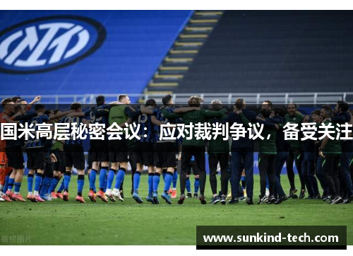 国米高层秘密会议：应对裁判争议，备受关注